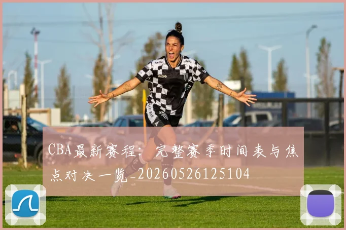 CBA最新赛程：完整赛季时间表与焦点对决一览_20260526125104