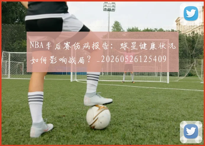 NBA季后赛伤病报告:球星健康状况如何影响战局?_20260526125409