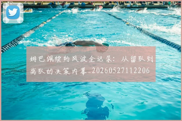 姆巴佩续约风波全记录：从留队到离队的决策内幕_20260527112206