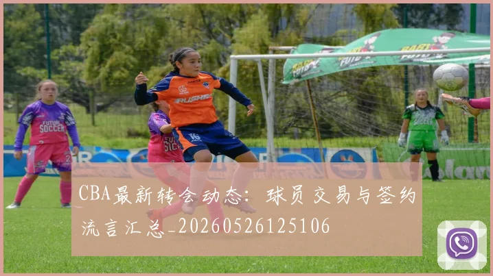 CBA最新转会动态：球员交易与签约流言汇总_20260526125106