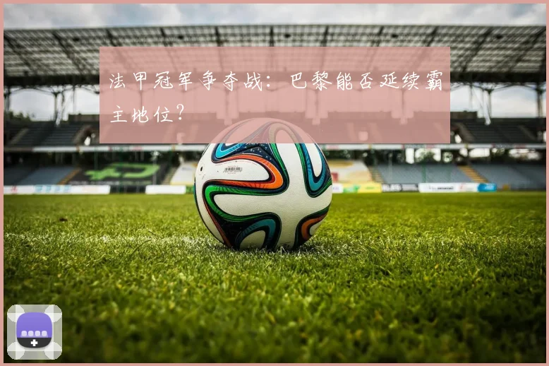 法甲冠军争夺战:巴黎能否延续霸主地位?