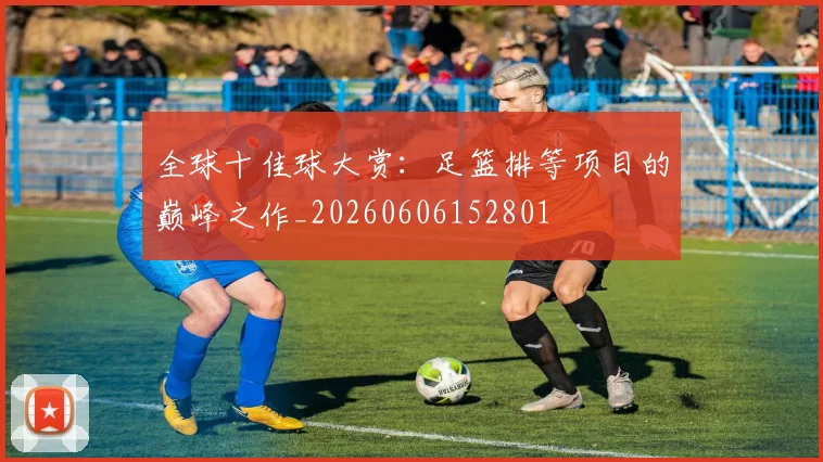 全球十佳球大赏：足篮排等项目的巅峰之作_20260606152801