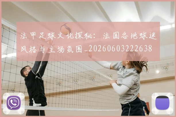 法甲足球文化探秘:法国各地球迷风格与主场氛围_20260603222638