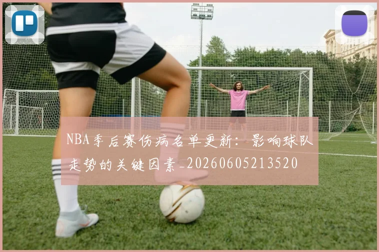 NBA季后赛伤病名单更新:影响球队走势的关键因素_20260605213520