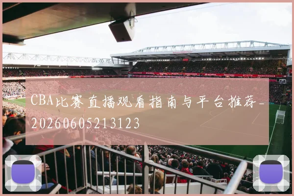 CBA比赛直播观看指南与平台推荐_20260605213123