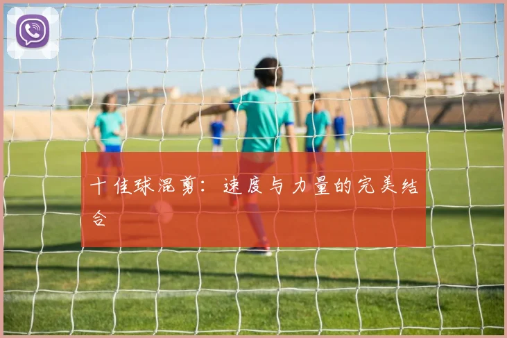 十佳球混剪：速度与力量的完美结合