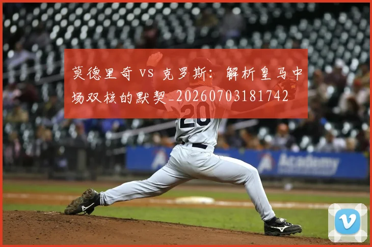 莫德里奇 vs 克罗斯:解析皇马中场双核的默契_20260703181742