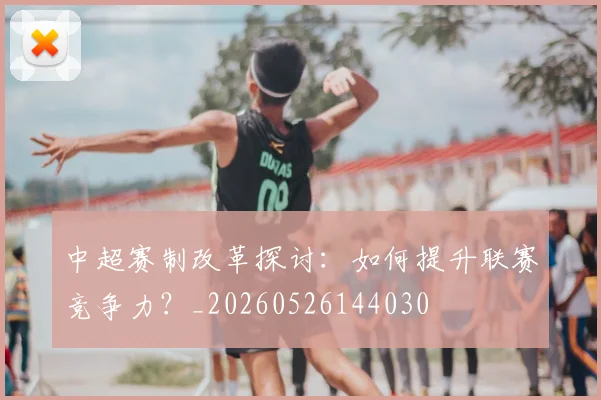 中超赛制改革探讨:如何提升联赛竞争力?_20260526144030