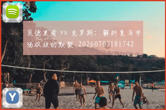 莫德里奇 vs 克罗斯:解析皇马中场双核的默契_20260703181742