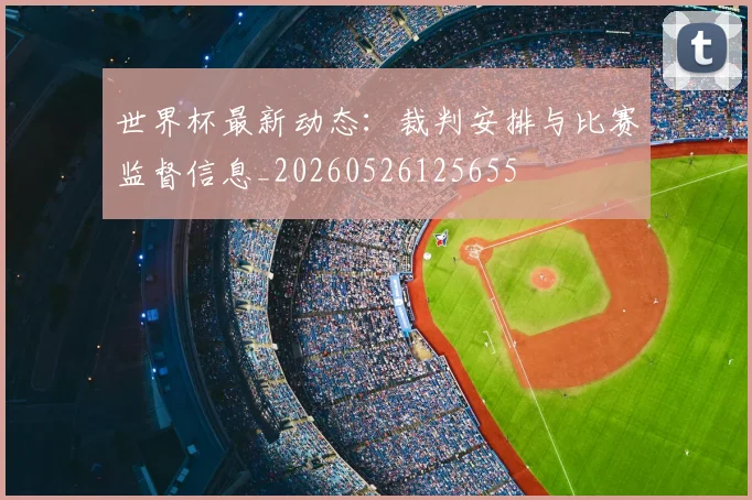 世界杯最新动态：裁判安排与比赛监督信息_20260526125655