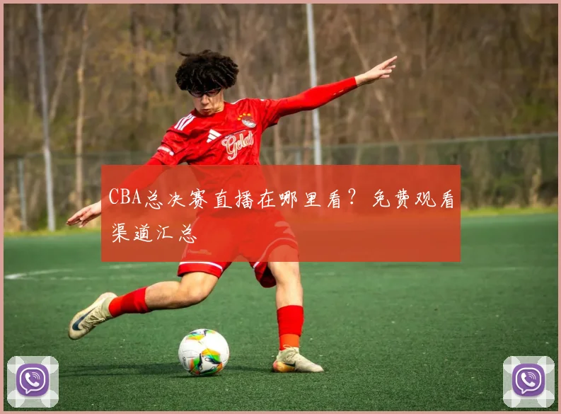 CBA总决赛直播在哪里看?免费观看渠道汇总
