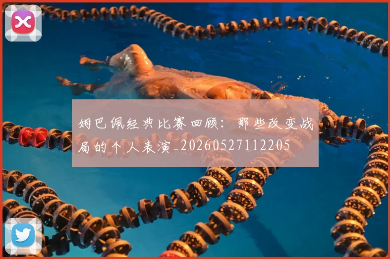 姆巴佩经典比赛回顾：那些改变战局的个人表演_20260527112205