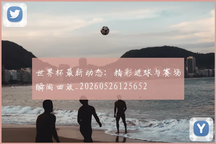 世界杯最新动态：精彩进球与赛场瞬间回放_20260526125652