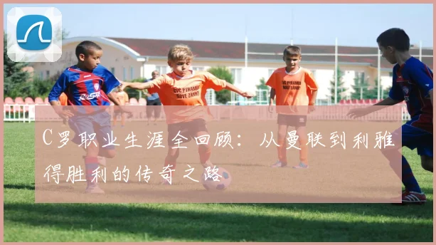 C罗职业生涯全回顾:从曼联到利雅得胜利的传奇之路