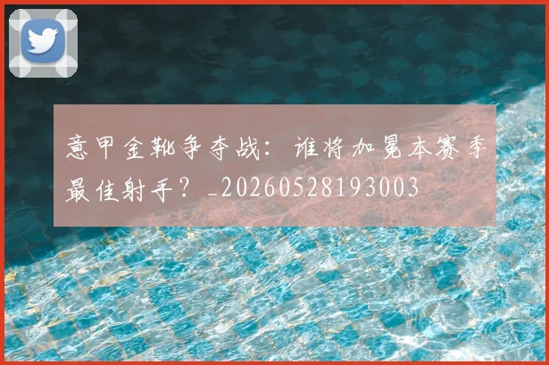 意甲金靴争夺战：谁将加冕本赛季最佳射手？_20260528193003