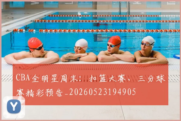 CBA全明星周末：扣篮大赛、三分球赛精彩预告_20260523194905