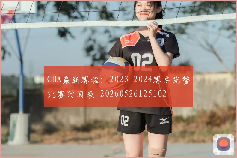 CBA最新赛程：2023-2024赛季完整比赛时间表_20260526125102