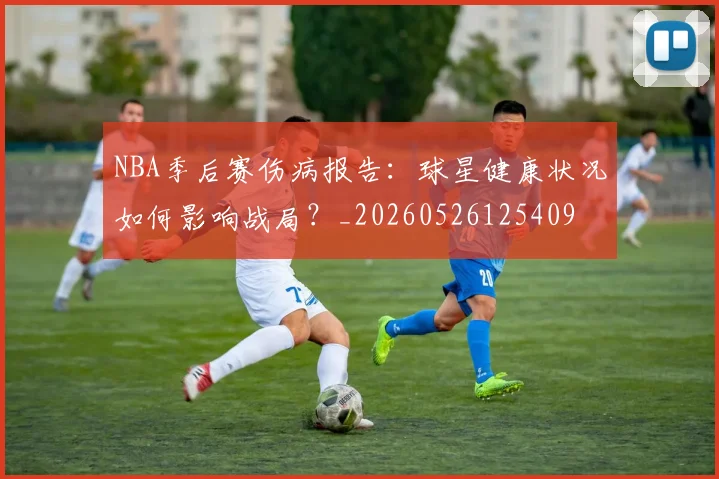 NBA季后赛伤病报告:球星健康状况如何影响战局?_20260526125409