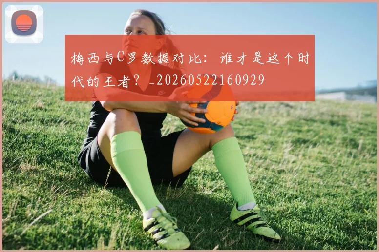 梅西与C罗数据对比：谁才是这个时代的王者？_20260522160929