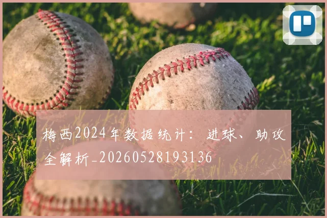 梅西2024年数据统计：进球、助攻全解析_20260528193136