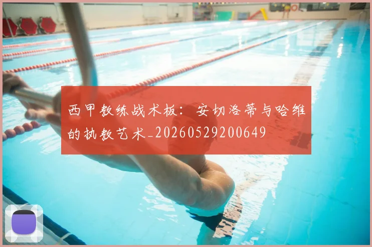 西甲教练战术板:安切洛蒂与哈维的执教艺术_20260529200649