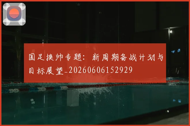 国足换帅专题:新周期备战计划与目标展望_20260606152929