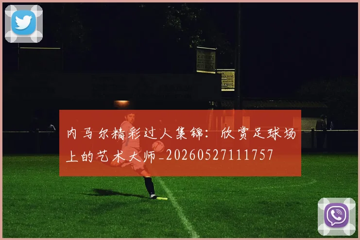 内马尔精彩过人集锦：欣赏足球场上的艺术大师_20260527111757