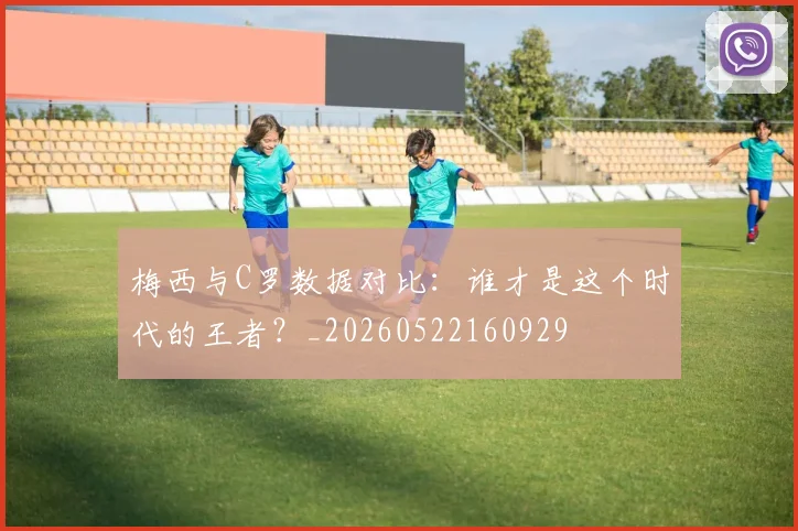 梅西与C罗数据对比：谁才是这个时代的王者？_20260522160929