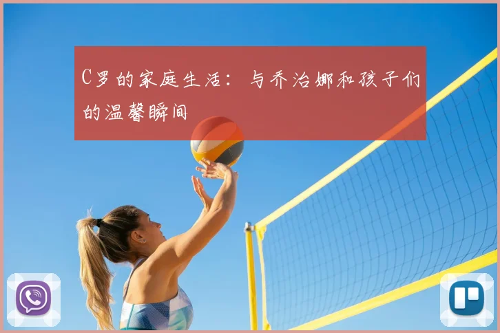 C罗的家庭生活：与乔治娜和孩子们的温馨瞬间