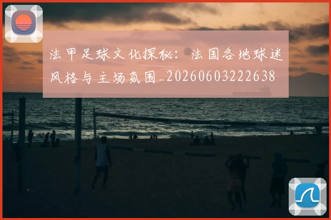 法甲足球文化探秘:法国各地球迷风格与主场氛围_20260603222638