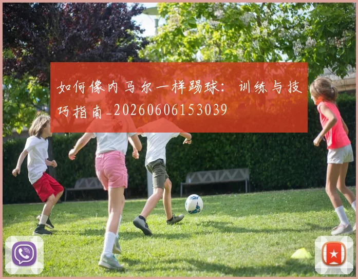 如何像内马尔一样踢球：训练与技巧指南_20260606153039