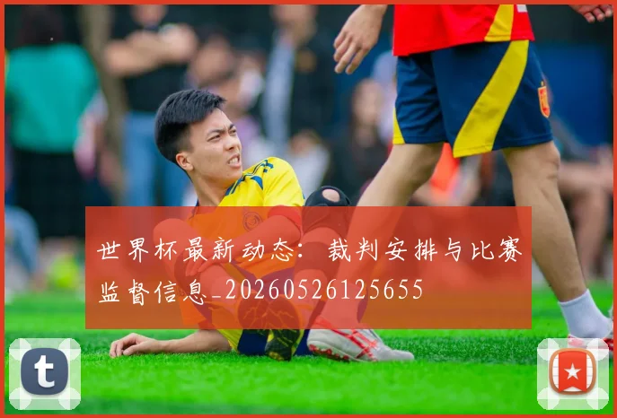 世界杯最新动态：裁判安排与比赛监督信息_20260526125655