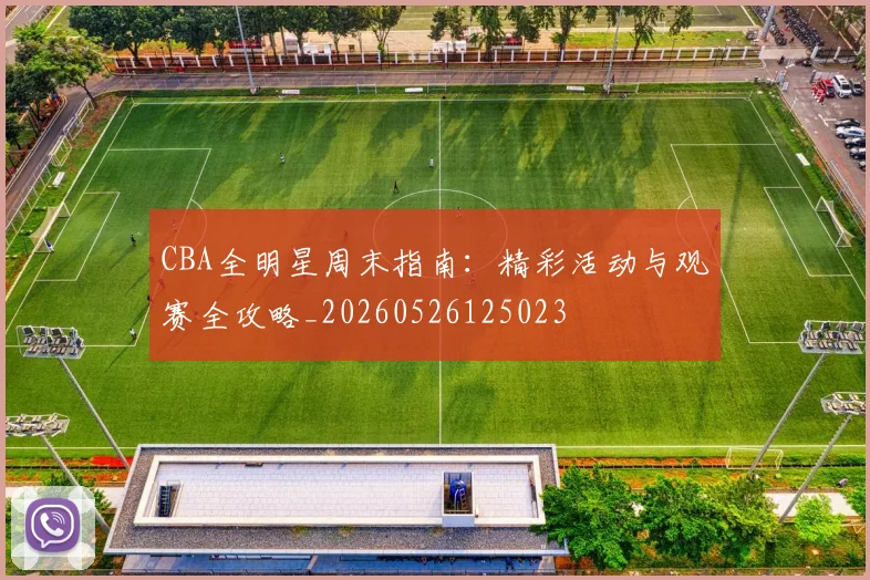 CBA全明星周末指南:精彩活动与观赛全攻略_20260526125023