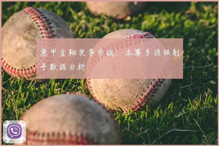 意甲金靴奖争夺战：本赛季顶级射手数据分析