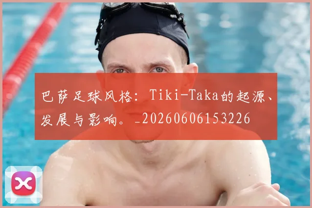 巴萨足球风格：Tiki-Taka的起源、发展与影响。_20260606153226