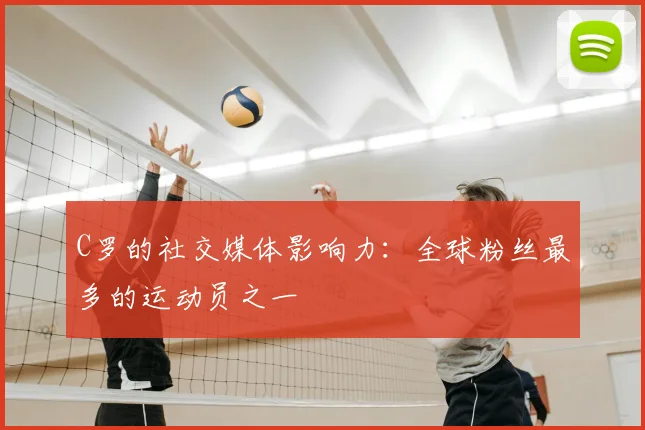 C罗的社交媒体影响力：全球粉丝最多的运动员之一