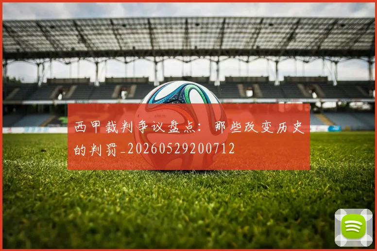 西甲裁判争议盘点:那些改变历史的判罚_20260529200712