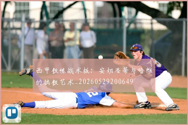 西甲教练战术板:安切洛蒂与哈维的执教艺术_20260529200649