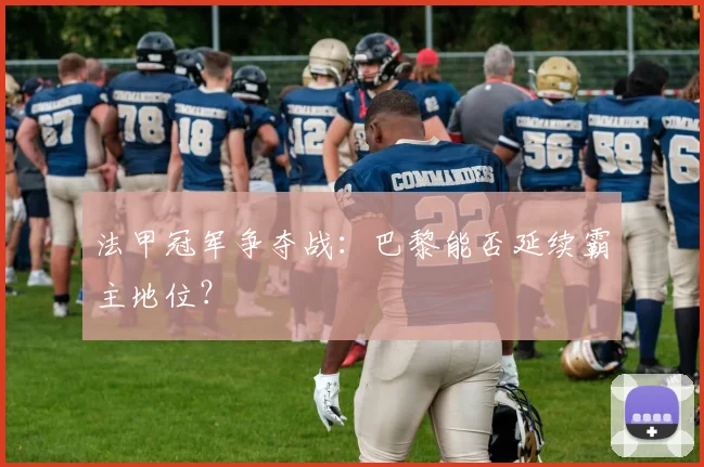 法甲冠军争夺战:巴黎能否延续霸主地位?