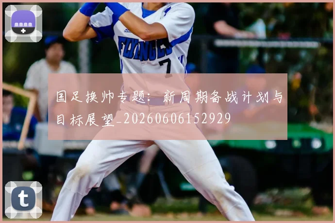 国足换帅专题:新周期备战计划与目标展望_20260606152929