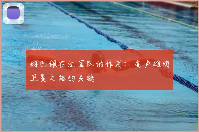 姆巴佩在法国队的作用:高卢雄鸡卫冕之路的关键