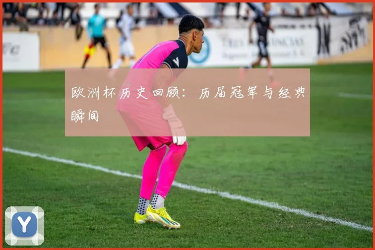 欧洲杯历史回顾：历届冠军与经典瞬间