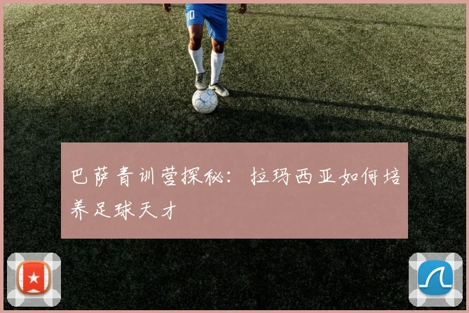 巴萨青训营探秘：拉玛西亚如何培养足球天才