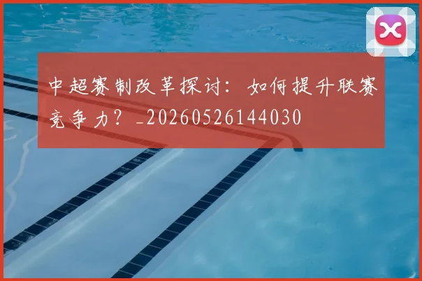 中超赛制改革探讨:如何提升联赛竞争力?_20260526144030
