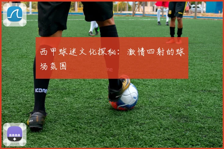 西甲球迷文化探秘：激情四射的球场氛围