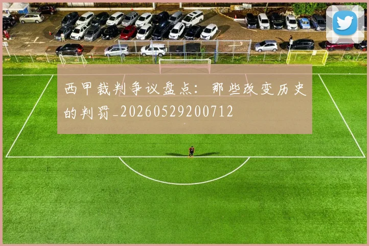 西甲裁判争议盘点:那些改变历史的判罚_20260529200712