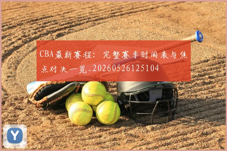 CBA最新赛程：完整赛季时间表与焦点对决一览_20260526125104
