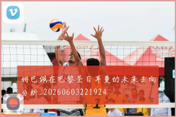 姆巴佩在巴黎圣日耳曼的未来去向分析_20260603221924