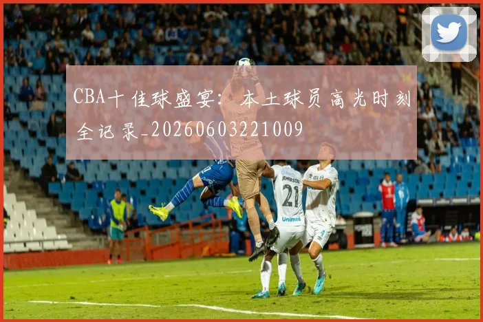 CBA十佳球盛宴:本土球员高光时刻全记录_20260603221009