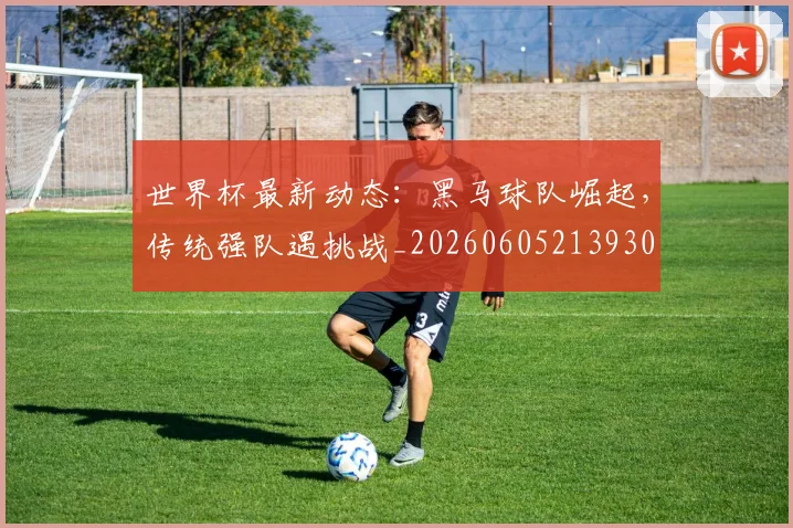 世界杯最新动态：黑马球队崛起，传统强队遇挑战_20260605213930